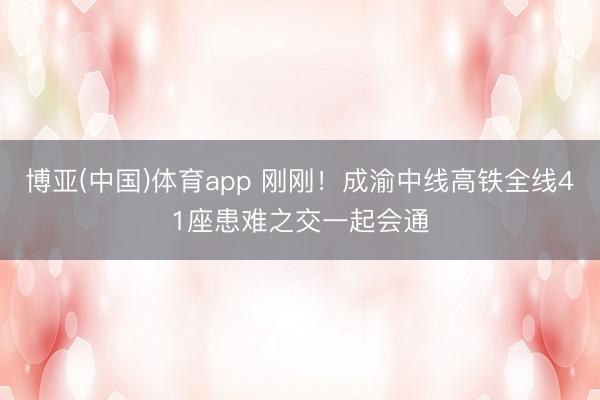 博亚(中国)体育app 刚刚!成渝中线高铁全线41座患难之交一起会通