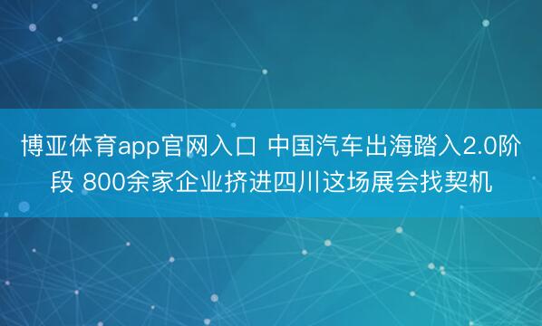 博亚体育app官网入口 中国汽车出海踏入2.0阶段 800余家企业挤进四川这场展会找契机