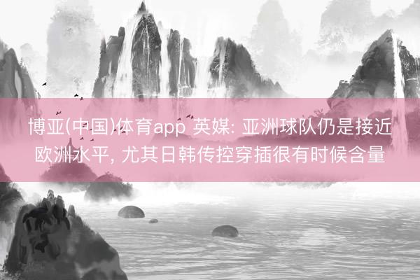 博亚(中国)体育app 英媒: 亚洲球队仍是接近欧洲水平， 尤其日韩传控穿插很有时候含量
