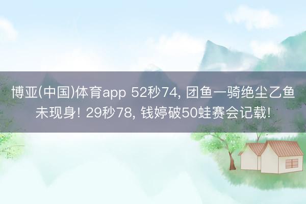 博亚(中国)体育app 52秒74， 团鱼一骑绝尘乙鱼未现身! 29秒78， 钱婷破50蛙赛会记载!