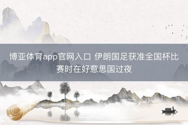 博亚体育app官网入口 伊朗国足获准全国杯比赛时在好意思国过夜
