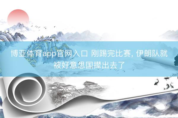 博亚体育app官网入口 刚踢完比赛， 伊朗队就被好意思国撵出去了
