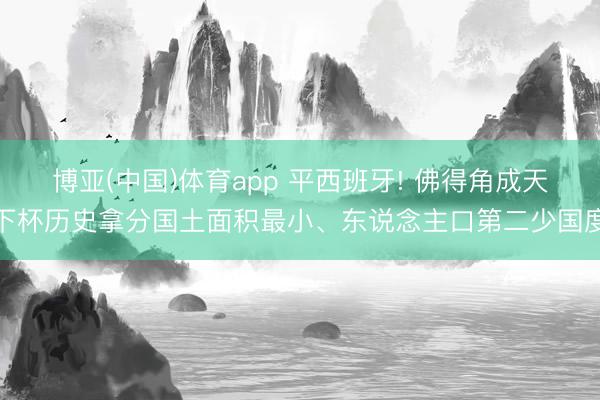 博亚(中国)体育app 平西班牙! 佛得角成天下杯历史拿分国土面积最小、东说念主口第二少国度