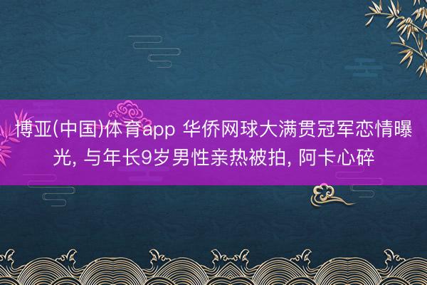 博亚(中国)体育app 华侨网球大满贯冠军恋情曝光, 与年长9岁男性亲热被拍, 阿卡心碎