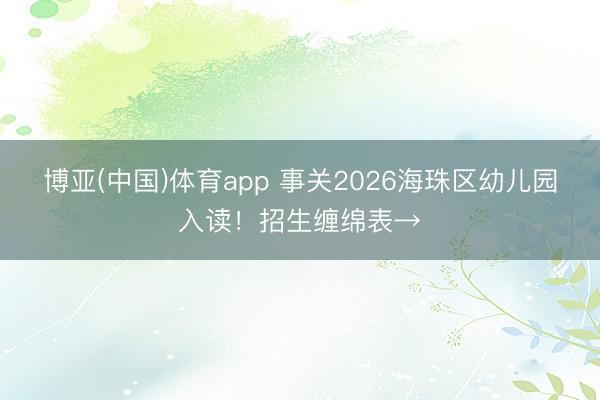 博亚(中国)体育app 事关2026海珠区幼儿园入读!招生缠绵表→