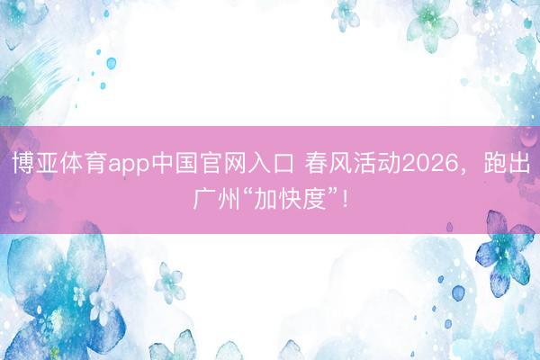 博亚体育app中国官网入口 春风活动2026,跑出广州“加快度”!
