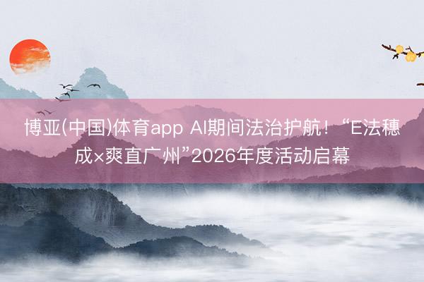 博亚(中国)体育app AI期间法治护航!“E法穗成×爽直广州”2026年度活动启幕