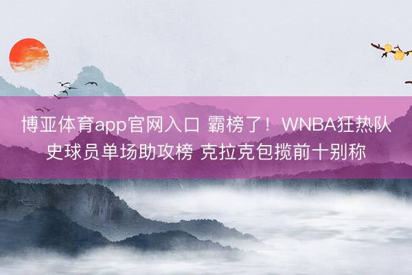 博亚体育app官网入口 霸榜了！WNBA狂热队史球员单场助攻榜 克拉克包揽前十别称