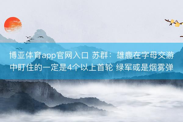 博亚体育app官网入口 苏群：雄鹿在字母交游中盯住的一定是4个以上首轮 绿军或是烟雾弹