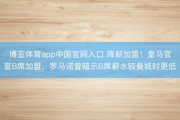 博亚体育app中国官网入口 降薪加盟！皇马官宣B席加盟，罗马诺曾暗示B席薪水较曼城时更低
