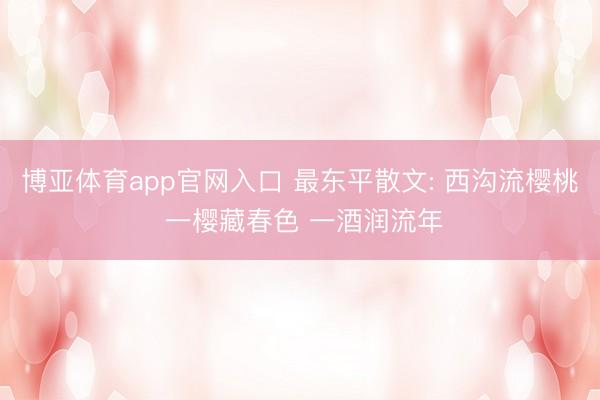 博亚体育app官网入口 最东平散文: 西沟流樱桃 一樱藏春色 一酒润流年