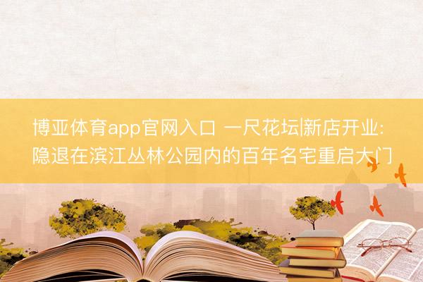 博亚体育app官网入口 一尺花坛|新店开业: 隐退在滨江丛林公园内的百年名宅重启大门