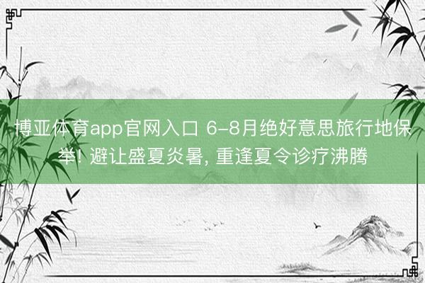 博亚体育app官网入口 6-8月绝好意思旅行地保举! 避让盛夏炎暑, 重逢夏令诊疗沸腾