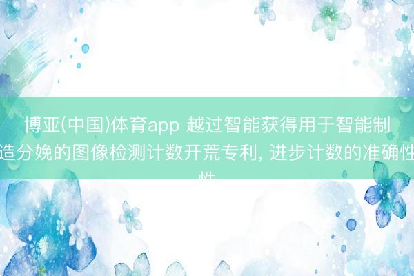 博亚(中国)体育app 越过智能获得用于智能制造分娩的图像检测计数开荒专利， 进步计数的准确性