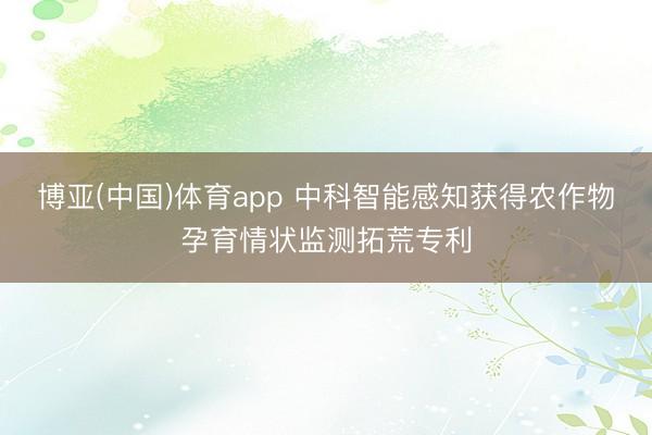 博亚(中国)体育app 中科智能感知获得农作物孕育情状监测拓荒专利