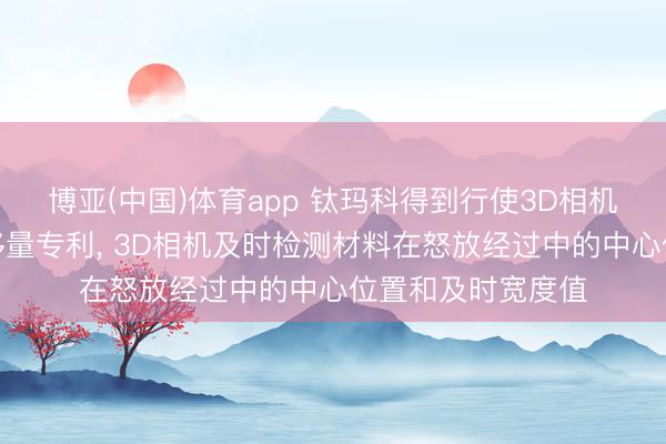 博亚(中国)体育app 钛玛科得到行使3D相机智能测量材料偏移量专利， 3D相机及时检测材料在怒放经过中的中心位置和及时宽度值