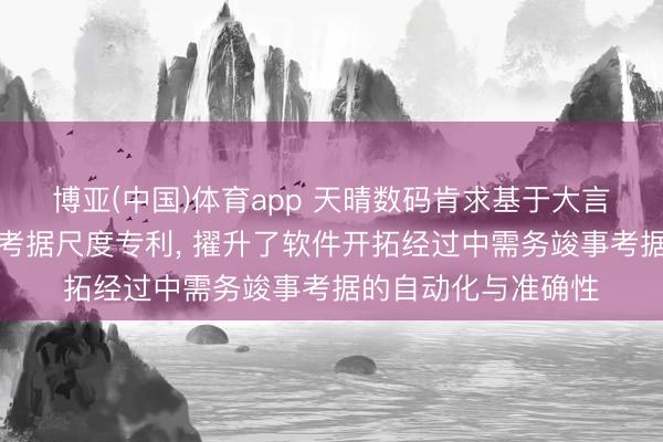 博亚(中国)体育app 天晴数码肯求基于大言语模子的代码需求考据尺度专利， 擢升了软件开拓经过中需务竣事考据的自动化与准确性