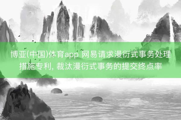 博亚(中国)体育app 网易请求漫衍式事务处理措施专利， 裁汰漫衍式事务的提交终点率
