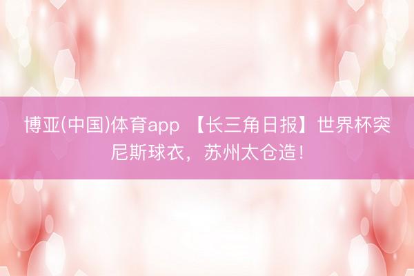 博亚(中国)体育app 【长三角日报】世界杯突尼斯球衣，苏州太仓造！