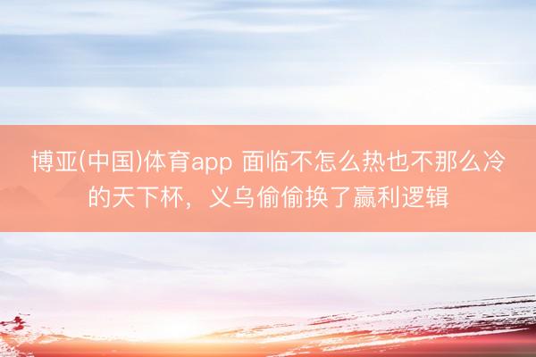 博亚(中国)体育app 面临不怎么热也不那么冷的天下杯，义乌偷偷换了赢利逻辑