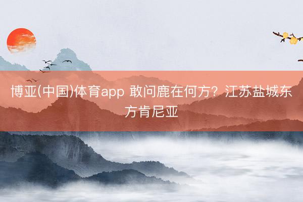 博亚(中国)体育app 敢问鹿在何方？江苏盐城东方肯尼亚