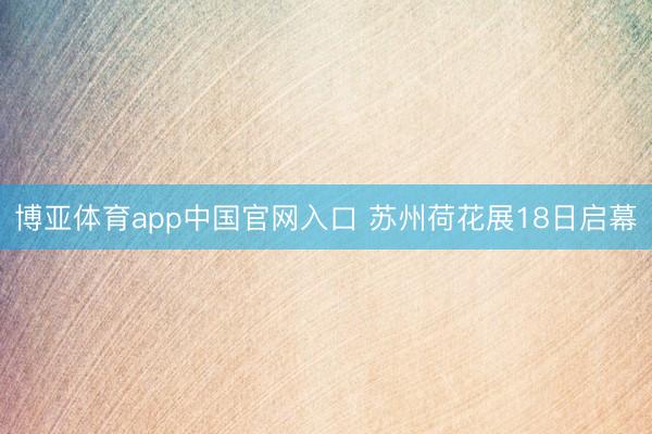 博亚体育app中国官网入口 苏州荷花展18日启幕