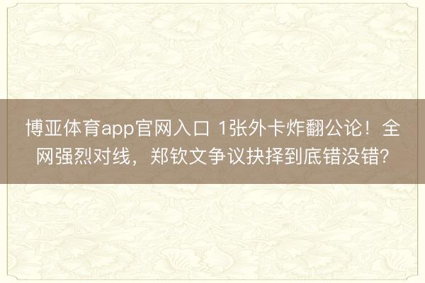 博亚体育app官网入口 1张外卡炸翻公论！全网强烈对线，郑钦文争议抉择到底错没错？