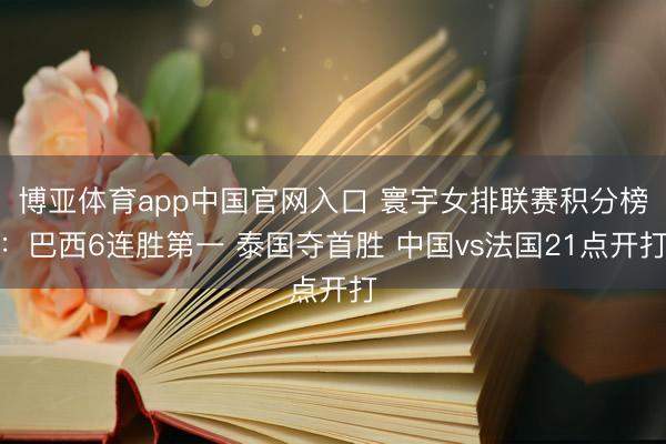 博亚体育app中国官网入口 寰宇女排联赛积分榜：巴西6连胜第一 泰国夺首胜 中国vs法国21点开打