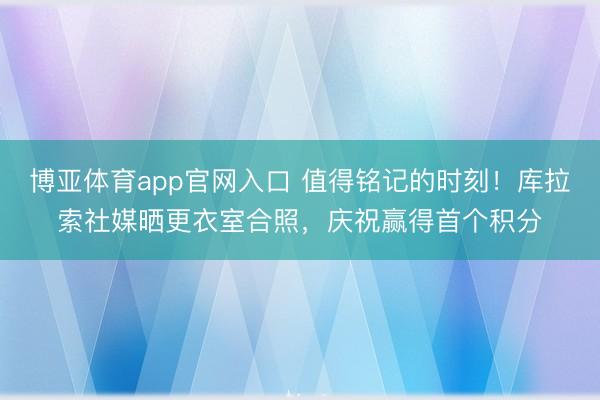 博亚体育app官网入口 值得铭记的时刻！库拉索社媒晒更衣室合照，庆祝赢得首个积分