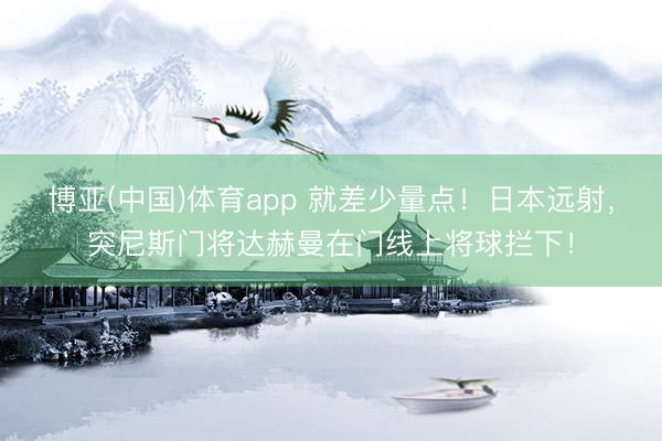 博亚(中国)体育app 就差少量点！日本远射，突尼斯门将达赫曼在门线上将球拦下！