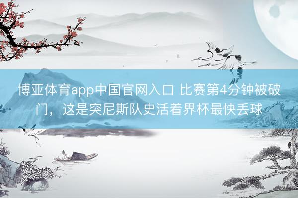 博亚体育app中国官网入口 比赛第4分钟被破门，这是突尼斯队史活着界杯最快丢球