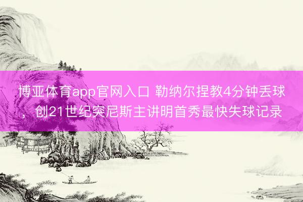 博亚体育app官网入口 勒纳尔捏教4分钟丢球，创21世纪突尼斯主讲明首秀最快失球记录